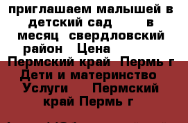 приглашаем малышей в детский сад. 8000 в месяц. свердловский район › Цена ­ 8 000 - Пермский край, Пермь г. Дети и материнство » Услуги   . Пермский край,Пермь г.